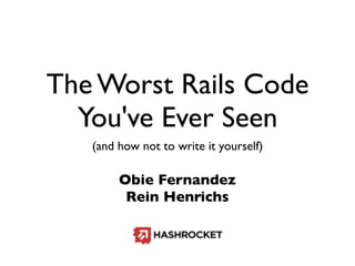 The Worst Rails Code
  You've Ever Seen
   (and how not to write it yourself)

        Obie Fernandez
         Rein Henrichs
 