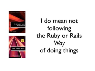I do mean not
     following
the Ruby or Rails
        Way
 of doing things
 