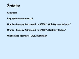Źródła:
wikipedia
http://tvnmeteo.tvn24.pl
Urania – Postępy Astronomii nr 5/2002 „Obiekty pasa Kuipera”
Urania – Postępy Astronomii nr 1/2007 „Osobliwy Pluton”
Wielki Atlas Kosmosu – wyd. Buchmann
 