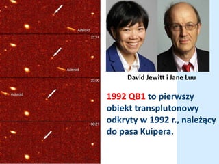 David Jewitt i Jane Luu
1992 QB1 to pierwszy
obiekt transplutonowy
odkryty w 1992 r., należący
do pasa Kuipera.
 