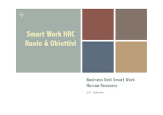 + 
Business Unit Smart Work 
Human Resource 
2014 
Smart Work HRC 
Ruolo & Obiettivi 
 