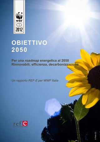 OBIETTIVO
2050
Per una roadmap energetica al 2050
Rinnovabili, efficienza, decarbonizzazione



Un rapporto REF-E per WWF Italia



                                             © Flickr CC
 