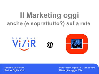 Il Marketing oggi
anche (e soprattutto?) sulla rete
Roberto Marsicano
Partner Digital Vizir
PMI: essere digitali o... non essere
Milano, 6 maggio 2014
@
 