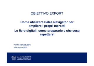 OBIETTIVO EXPORT
Come utilizzare Sales Navigator per
ampliare i propri mercati
Le fiere digitali: come prepararle e che cosa
aspettarsi
Pier Paolo Galbusera
3 Dicembre 2020
 
