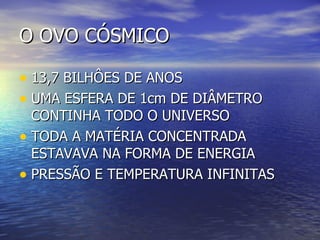 O OVO CÓSMICO 13,7 BILHÔES DE ANOS  UMA ESFERA DE 1cm DE DIÂMETRO CONTINHA TODO O UNIVERSO TODA A MATÉRIA CONCENTRADA ESTAVAVA NA FORMA DE ENERGIA PRESSÃO E TEMPERATURA INFINITAS 
