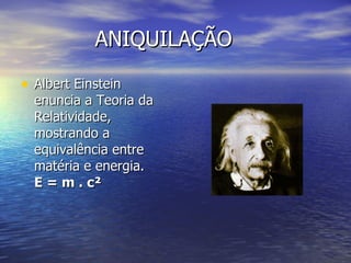 ANIQUILAÇÃO Albert Einstein enuncia a Teoria da Relatividade, mostrando a equivalência entre matéria e energia. E = m . c²   