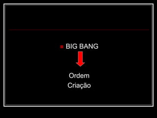  BIG BANG
Ordem
Criação
 
