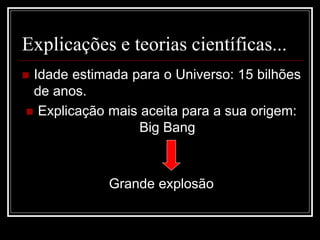Explicações e teorias científicas...
 Idade estimada para o Universo: 15 bilhões
de anos.
 Explicação mais aceita para a sua origem:
Big Bang
Grande explosão
 
