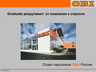 Graduate рекрутмент: от компании к отрасли 
Отдел персонала ОБИ Россия 
© OBI Russia 2011 1 
 