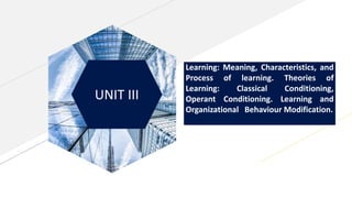 UNIT III
Subtitle
Learning: Meaning, Characteristics, and
Process of learning. Theories of
Learning: Classical Conditioning,
Operant Conditioning. Learning and
Organizational Behaviour Modification.
 