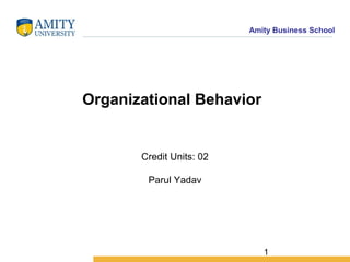 1
Amity Business School
Organizational Behavior
Credit Units: 02
Parul Yadav
 