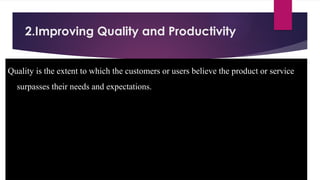 2.Improving Quality and Productivity
Quality is the extent to which the customers or users believe the product or service
surpasses their needs and expectations.
 