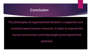 Conclusion
The philosophy of organizational behavior is supportive and
oriented toward human resources. It takes to improve the
human environment and help people grow toward their
potential.
 