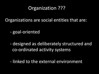 Organization ???
Organizations are social entities that are:
- goal-oriented
- designed as deliberately structured and
co-ordinated activity systems
- linked to the external environment
 
