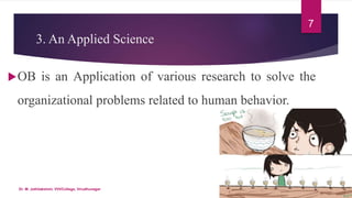 3. An Applied Science
OB is an Application of various research to solve the
organizational problems related to human behavior.
7
Dr. M. Jothilakshmi, VVVCollege, Virudhunagar
 