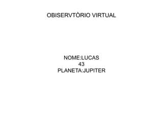 OBISERVTÒRIO VIRTUAL
NOME:LUCAS
43
PLANETA:JUPITER
 