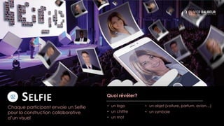 SELFIE
Chaque participant envoie un Selfie
pour la construction collaborative
d’un visuel
Quoi révéler?
• un logo
• un chiffre
• un mot
• un objet (voiture, parfum, avion…)
• un symbole
 