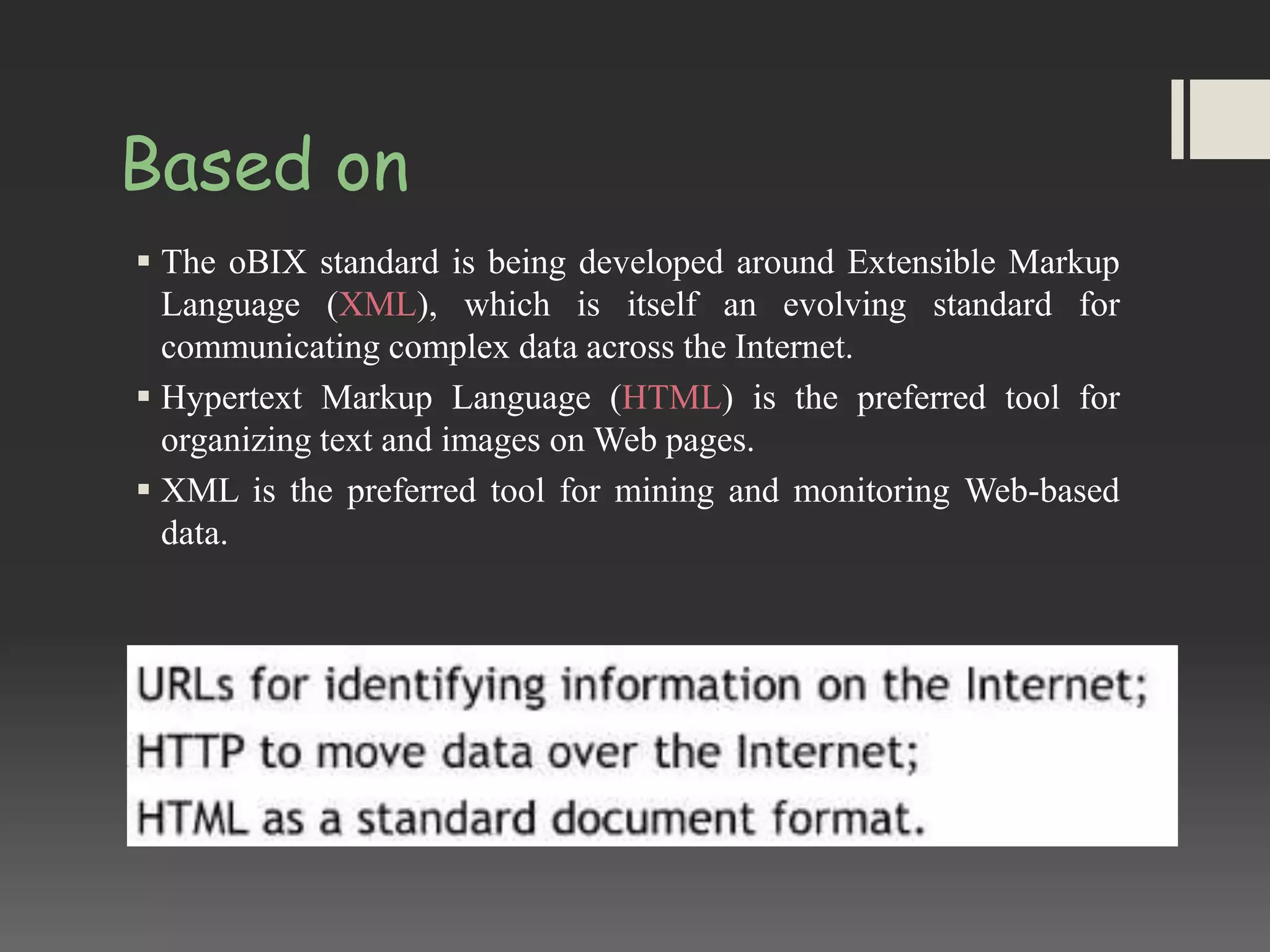 Based on
 The oBIX standard is being developed around Extensible Markup
Language (XML), which is itself an evolving standard for
communicating complex data across the Internet.
 Hypertext Markup Language (HTML) is the preferred tool for
organizing text and images on Web pages.
 XML is the preferred tool for mining and monitoring Web-based
data.
 