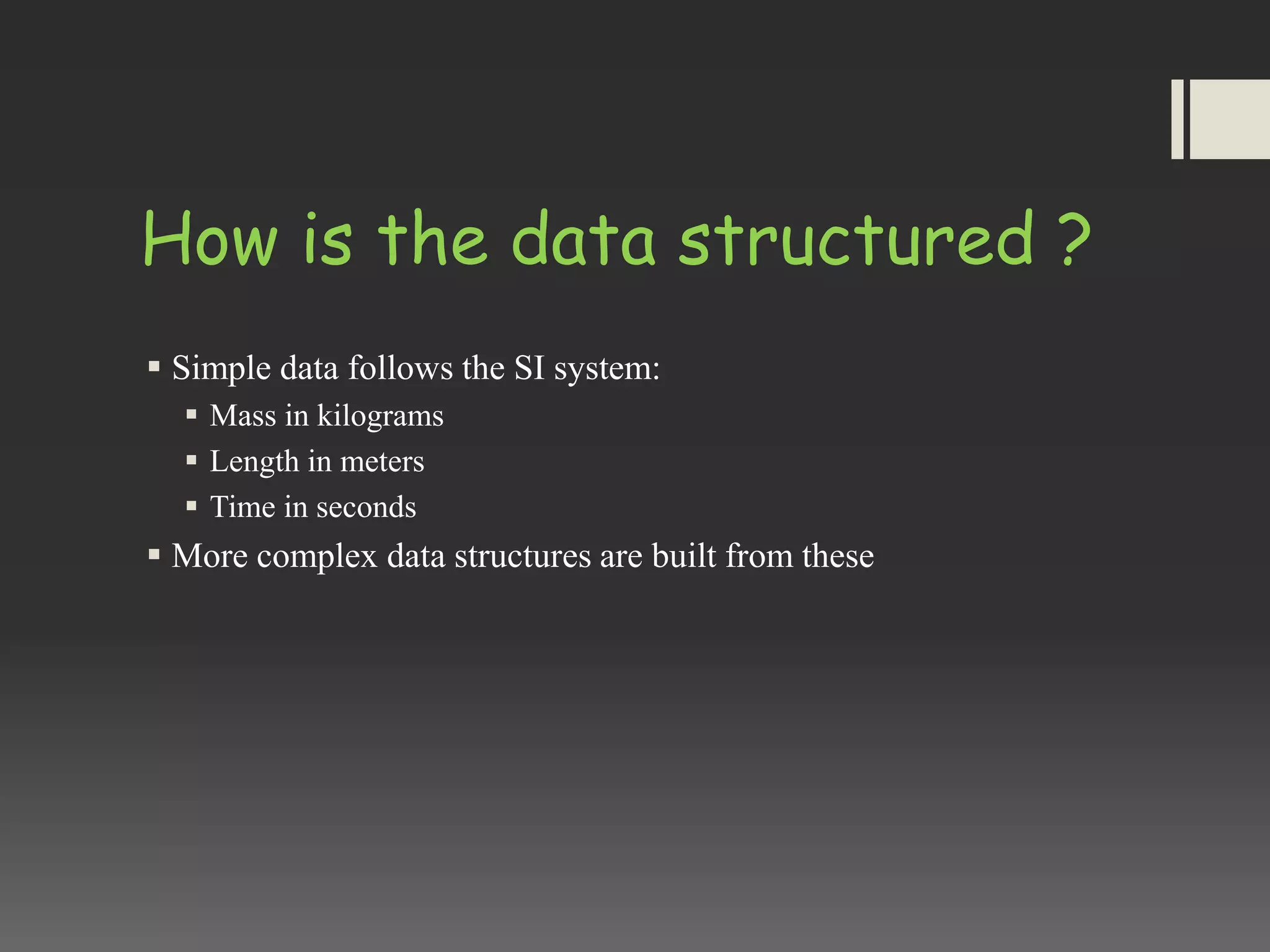 How is the data structured ?
 Simple data follows the SI system:
 Mass in kilograms
 Length in meters
 Time in seconds
 More complex data structures are built from these
 