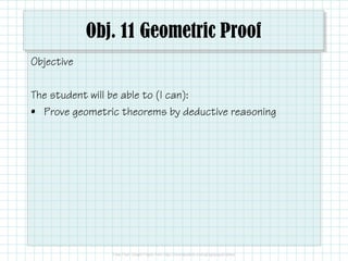 Obj. 11 Geometric Proof
Objective
The student will be able to (I can):
• Prove geometric theorems by deductive reasoning
 