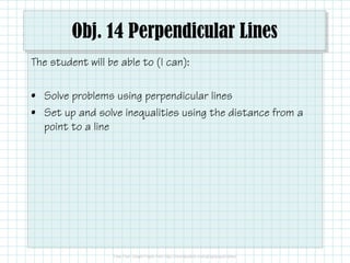 Obj. 14 Perpendicular Lines
The student will be able to (I can):
• Solve problems using perpendicular lines
• Set up and solve inequalities using the distance from a
point to a line
 