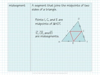 midsegment

A segment that joins the midpoints of two
sides of a triangle.
O

Points I, C, and E are
midpoints of ∆HOT.

IC, CE, and EI
are midsegments.
H

I

C

E

T

 