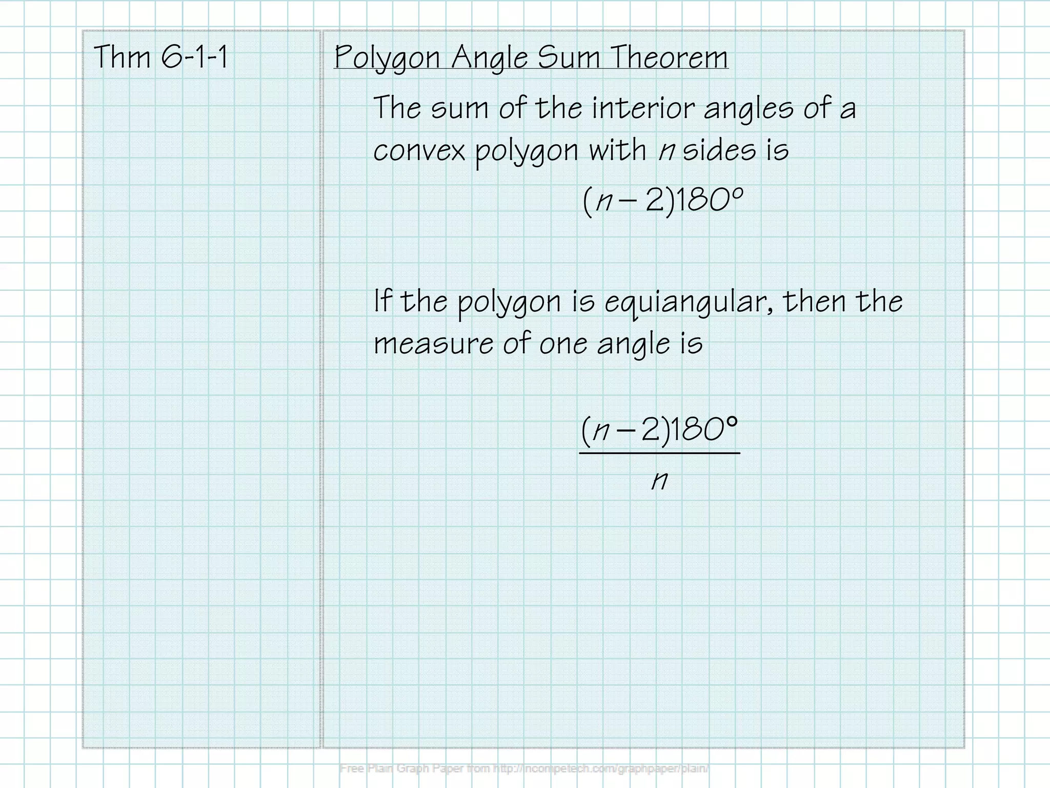 Thm 6-1-1

Polygon Angle Sum Theorem
The sum of the interior angles of a
convex polygon with n sides is
(n — 2)180º
If the polygon is equiangular, then the
measure of one angle is
(n − 2)180°

n

 