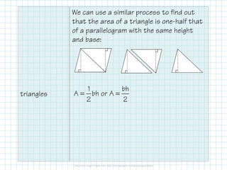 We can use a similar process to find out
that the area of a triangle is one-half that
of a parallelogram with the same height
and base:

triangles

1
bh
A = bh or A =
2
2

 