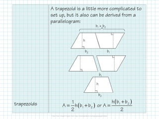 A trapezoid is a little more complicated to
set up, but it also can be derived from a
parallelogram:
b1 + b2

h
b2

b1

b1
h
b2

trapezoids

h (b1 + b2 )
1
A = h ( b 1 + b2 ) or A =
2
2

 