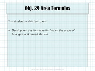 Obj. 29 Area Formulas
The student is able to (I can):
• Develop and use formulas for finding the areas of
triangles and quadrilaterals

 