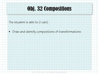 Obj. 32 Compositions
The student is able to (I can):
• Draw and identify compositions of transformations