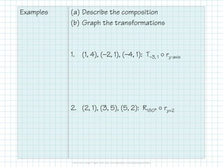 Examples
(a) Describe the composition
(b) Graph the transformations
1. (1, 4), (—2, 1), (—4, 1): T—3, 1
ry-axis
2. (2, 1), (3, 5), (5, 2): R180°
ry=2