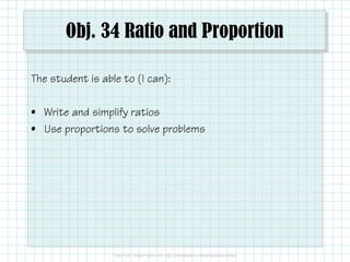 Obj. 34 Ratio and Proportion
The student is able to (I can):
• Write and simplify ratios
• Use proportions to solve problems

 