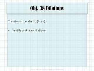 Obj. 38 Dilations
The student is able to (I can):
• Identify and draw dilations

 