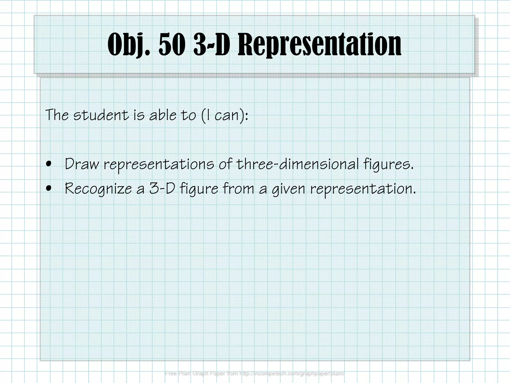 Obj. 50 3-D Representation
The student is able to (I can):
• Draw representations of three-dimensional figures.
• Recognize a 3-D figure from a given representation.