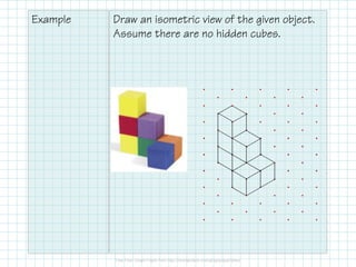 Example Draw an isometric view of the given object.
Assume there are no hidden cubes.