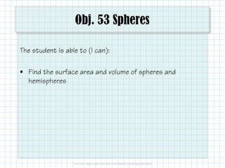 Obj. 53 Spheres
The student is able to (I can):
• Find the surface area and volume of spheres and
hemispheres
 