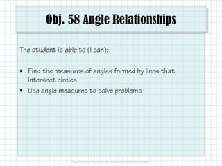Obj. 58 Angle Relationships
The student is able to (I can):
• Find the measures of angles formed by lines that
intersect circles
• Use angle measures to solve problems
 