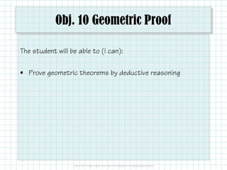 Obj. 10 Geometric Proof 
The student will be able to (I can): 
• Prove geometric theorems by deductive reasoning 
 