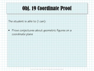 Obj. 19 Coordinate Proof 
The student is able to (I can): 
• Prove conjectures about geometric figures on a 
coordinate plane 
 