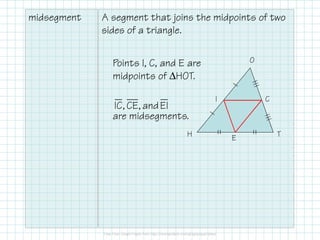 midsegment A segment that joins the midpoints of two 
sides of a triangle. 
H 
O 
T 
I C 
E 
Points I, C, and E are 
midpoints of DHOT. 
IC, CE, and EI 
are midsegments. 
 