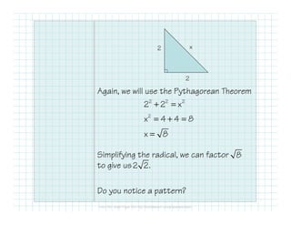 Again, we will use the Pythagorean Theorem
Simplifying the radical, we can factor
to give us
Do you notice a pattern?
2
2 x
2 2 2
2
2 2 x
x 4 4 8
x 8
+ =
= + =
=
8
2 2.
 