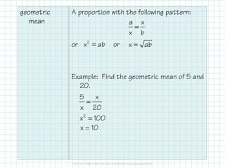 geometric
mean
A proportion with the following pattern:
or or
Example: Find the geometric mean of 5 and
20.
=
a x
x b
=2
x ab =x ab
=
5 x
x 20
=2
x 100
x = 10