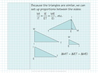 Because the triangles are similar, we can
set up proportions between the sides:
T
I
ME
I T
M
E
I
T
IE
M
∆MIT ~ ∆IET ~ ∆MEI
= =
MI IE ME
, etc.
IT ET EI