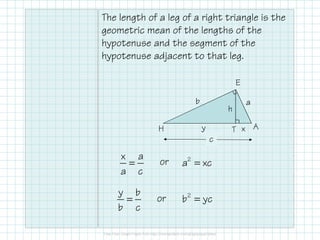 The length of a leg of a right triangle is the
geometric mean of the lengths of the
hypotenuse and the segment of the
hypotenuse adjacent to that leg.
H
E
AT
ab
xy
c
h
=
x a
a c
or =2
a xc
=
y b
b c
or =2
b yc