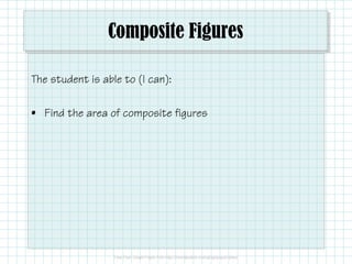 Composite Figures
The student is able to (I can):
• Find the area of composite figures
 