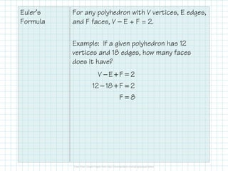 Euler’s
Formula
For any polyhedron with V vertices, E edges,
and F faces, V − E + F = 2.
Example: If a given polyhedron has 12
vertices and 18 edges, how many faces
does it have?
− + =
− + =
=
V E F 2
12 18 F 2
F 8
 
