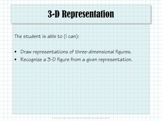 3-D Representation
The student is able to (I can):
• Draw representations of three-dimensional figures.
• Recognize a 3-D figure from a given representation.
 