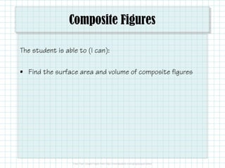 Composite Figures
The student is able to (I can):
• Find the surface area and volume of composite figures
 