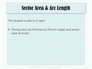 Sector Area & Arc Length
The student is able to (I can):
• Develop and use formulas to find arc length and sector
area of circlesarea of circles
 